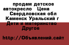 продам детское автокресло › Цена ­ 1 500 - Свердловская обл., Каменск-Уральский г. Дети и материнство » Другое   